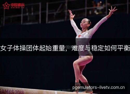 女子体操团体起始重量,难度与稳定如何平衡 女子体操团体起始重量,难度与稳定如何平衡