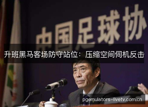升班黑马客场防守站位：压缩空间伺机反击