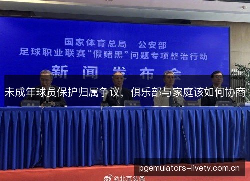 未成年球员保护归属争议,俱乐部与家庭该如何协商 未成年球员保护归属争议,俱乐部与家庭该如何协商