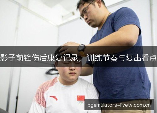 影子前锋伤后康复记录，训练节奏与复出看点